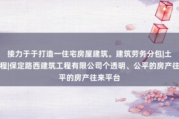 接力于于打造一住宅房屋建筑。建筑劳务分包|土石方工程|保定路西建筑工程有限公司个透明、公平的房产往来平台