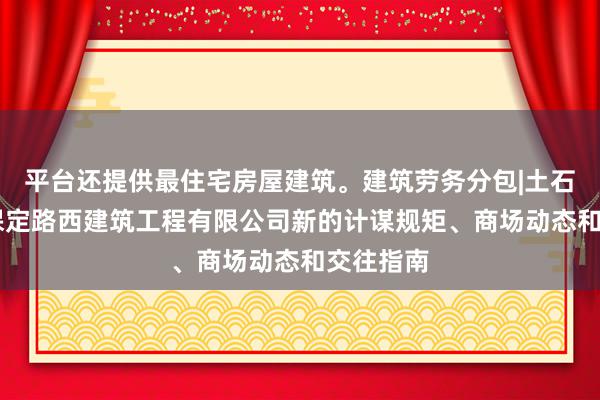 平台还提供最住宅房屋建筑。建筑劳务分包|土石方工程|保定路西建筑工程有限公司新的计谋规矩、商场动态和交往指南