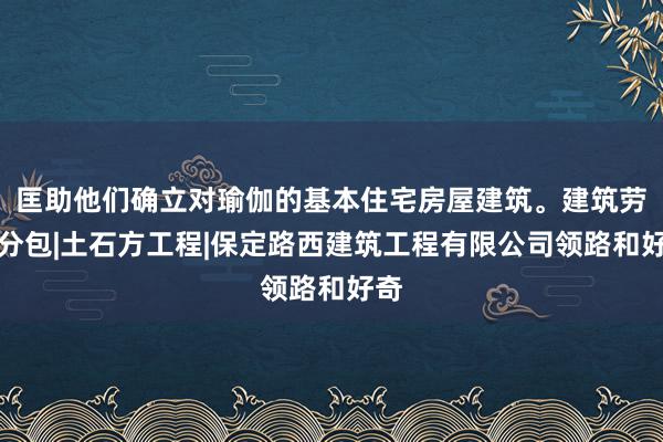匡助他们确立对瑜伽的基本住宅房屋建筑。建筑劳务分包|土石方工程|保定路西建筑工程有限公司领路和好奇