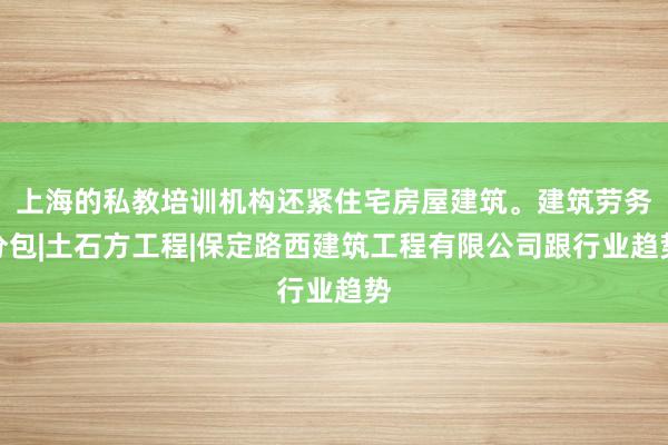 上海的私教培训机构还紧住宅房屋建筑。建筑劳务分包|土石方工程|保定路西建筑工程有限公司跟行业趋势