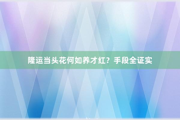 隆运当头花何如养才红？手段全证实