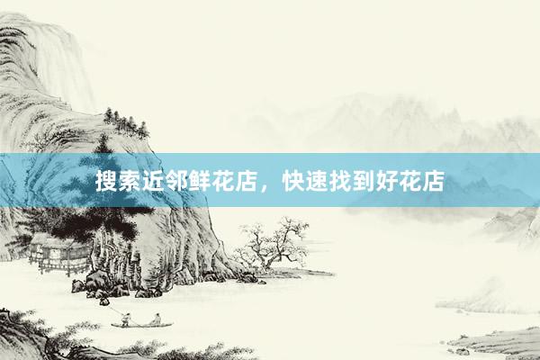 搜索近邻鲜花店，快速找到好花店