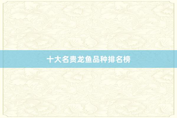 十大名贵龙鱼品种排名榜