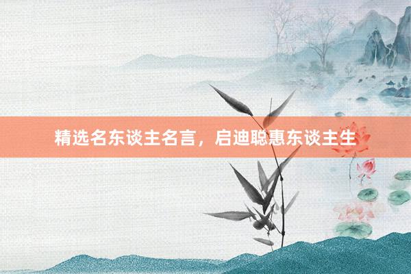精选名东谈主名言，启迪聪惠东谈主生